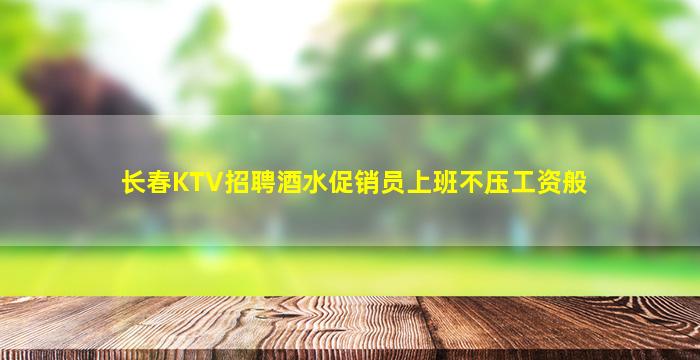长春KTV招聘酒水促销员上班不压工资般